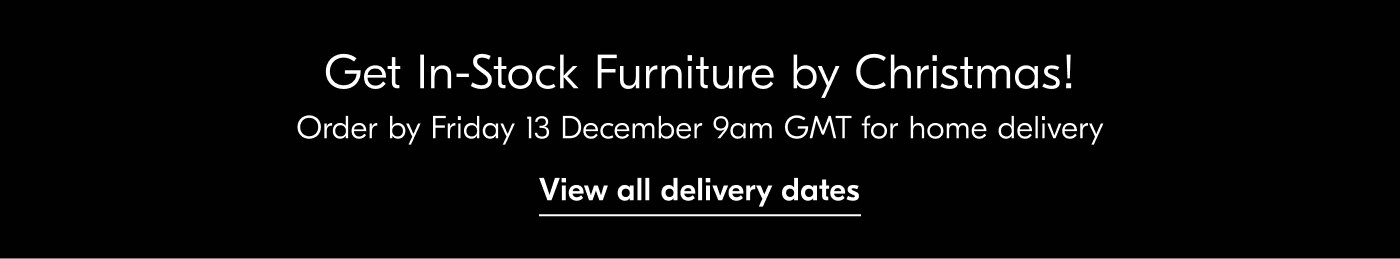 Get In-Stock Furniture by Christmas! Order by Friday 13 December 9am GMT for home delivery - View all delivery dates
